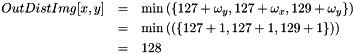 \begin{eqnarray*} OutDistImg[x, y] & = & \min \left( { \left\{ 127 + \omega_y, 127 + \omega_x, 129 + \omega_y \right\} } \right) \\ &=& \min \left( { \left( \left\{ 127 + 1, 127 + 1, 129 + 1 \right\} \right) } \right) \\ &=& 128 \end{eqnarray*}