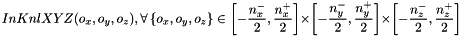 \[ InKnlXYZ(o_{x}, o_{y}, o_{z}), \forall \left\{o_{x}, o_{y}, o_{z}\right\}\in \left [-\dfrac{n^{-}_{x}}{2},\dfrac{n^{+}_{x}}{2} \right ]\times \left [-\dfrac{n^{-}_{y}}{2},\dfrac{n^{+}_{y}}{2} \right ]\times \left [-\dfrac{n^{-}_{z}}{2},\dfrac{n^{+}_{z}}{2} \right ] \]