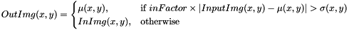 \[ OutImg(x, y) = \begin{cases} \mu(x, y), & \text{if } inFactor \times \vert InputImg(x, y) - \mu(x, y) \vert > \sigma(x, y)\\ InImg(x, y), & \text{otherwise} \end{cases} \]