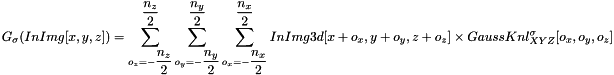 \[ G_{\sigma}(InImg[x, y, z]) = \sum_{o_z=-\dfrac{n_z}{2}}^{\dfrac{n_z}{2}}{\sum_{o_y=-\dfrac{n_y}{2}}^{\dfrac{n_y}{2}}{\sum_{o_x=-\dfrac{n_x}{2}}^{\dfrac{n_x}{2}}{InImg3d[x+o_x, y+o_y, z+o_z] \times GaussKnl^{\sigma}_{XYZ}[o_x, o_y, o_z]}}} \]