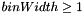 $binWidth\geq1$