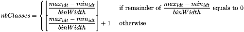 \[ nbClasses = \begin{cases} \left\lfloor{\dfrac {max_{idt}-min_{idt}} {binWidth}} \right\rfloor & \text { if remainder of $\dfrac {max_{idt}-min_{idt}} {binWidth}$ equals to 0} \\ \left\lfloor{\dfrac {max_{idt}-min_{idt}} {binWidth}} \right\rfloor + 1 & \text { otherwise} \end{cases} \]
