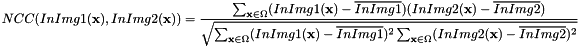\[ NCC(InImg1(\textbf{x}), InImg2(\textbf{x})) = \frac{\sum_{\textbf{x} \in \Omega} (InImg1(\textbf{x}) - \overline{InImg1}) (InImg2(\textbf{x}) - \overline{InImg2}) } {\sqrt{\sum_{\textbf{x} \in \Omega} (InImg1(\textbf{x}) - \overline{InImg1})^2 \sum_{\textbf{x} \in \Omega} (InImg2(\textbf{x}) - \overline{InImg2})^2}} \]